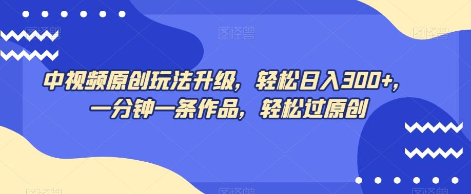 中视频原创玩法升级，轻松日入300+，一分钟一条作品，轻松过原创【揭秘】-泱泱学习社