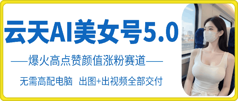 云天AI美女号5.0，爆火高点赞颜值涨粉赛道-泱泱学习社