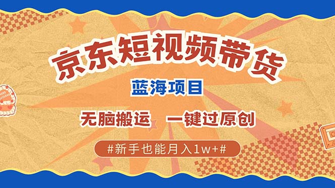 京东短视频带货 2025新风口 批量搬运 单号月入过万 上不封顶-泱泱学习社
