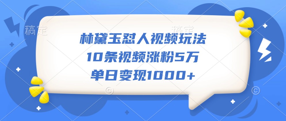 林黛玉怼人视频玩法，10条视频涨粉5万，单日变现1000+-泱泱学习社