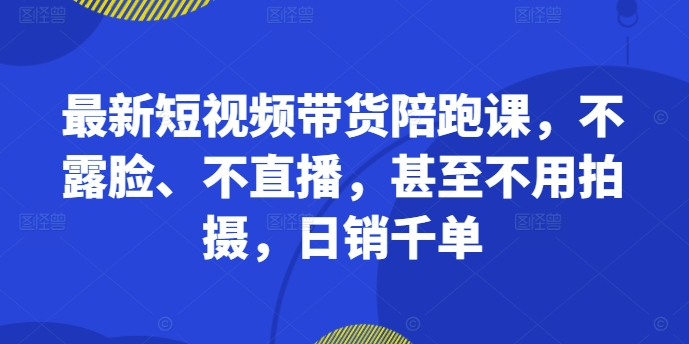 最新短视频带货陪跑课，不露脸、不直播，甚至不用拍摄，日销千单-泱泱学习社