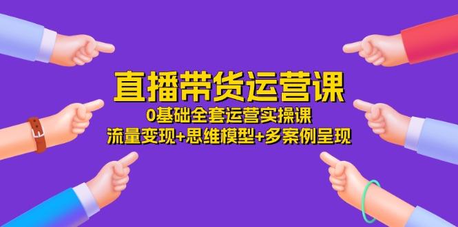 直播带货运营课，0基础全套运营实操课 流量变现+思维模型+多案例呈现-34节-泱泱学习社