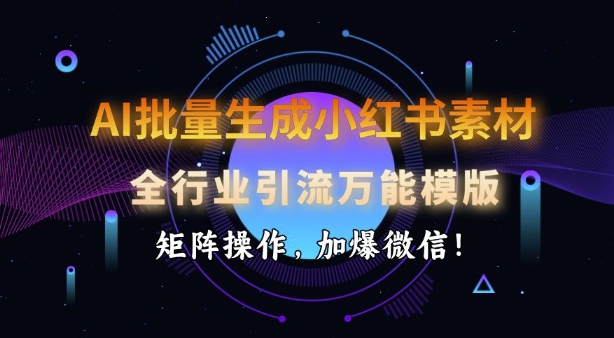 AI批量生成小红书素材，全行业引流万能模版，矩阵操作，加爆微信-泱泱学习社