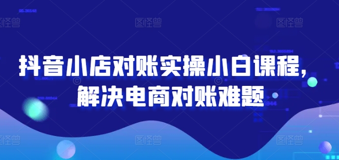 抖音小店对账实操小白课程，解决电商对账难题-泱泱学习社