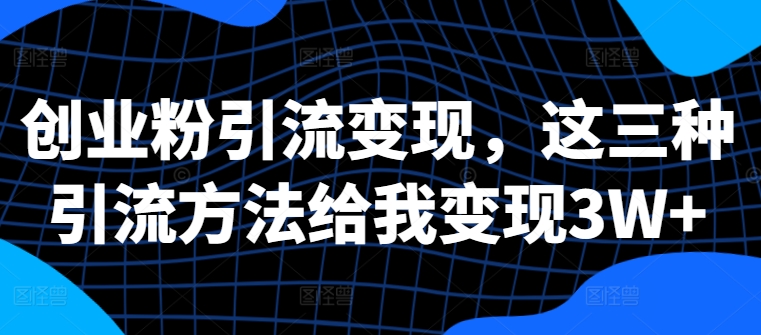 创业粉引流变现，这三种引流方法给我变现3W+【揭秘】-泱泱学习社