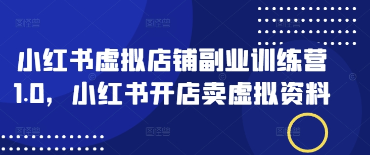 小红书虚拟店铺副业训练营1.0，小红书开店卖虚拟资料-泱泱学习社