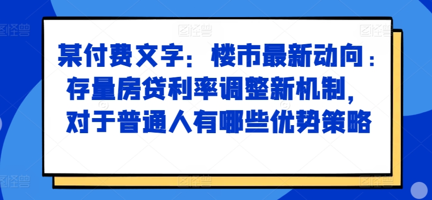 某付费文章：楼市最新动向，存量房贷利率调整新机制，对于普通人有哪些优势策略-泱泱学习社