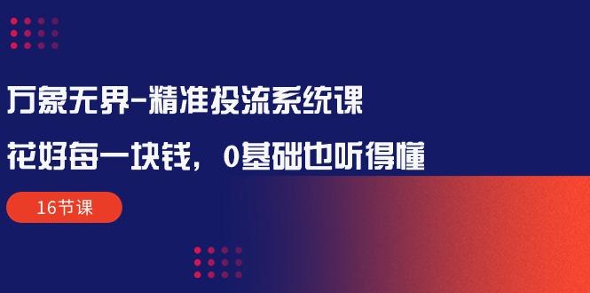 万象无界-精准投流系统课：花好 每一块钱，0基础也听得懂(16节课-泱泱学习社
