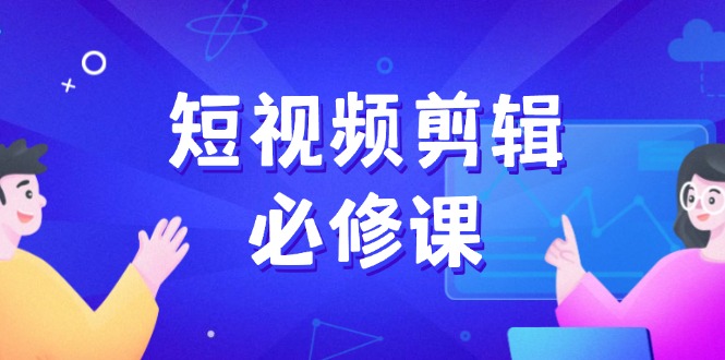 短视频剪辑必修课，百万剪辑师成长秘籍，找素材、拆片、案例拆解-泱泱学习社