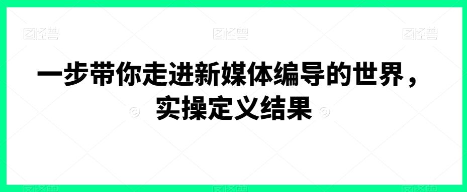 一步带你走进新媒体编导的世界，实操定义结果-泱泱学习社