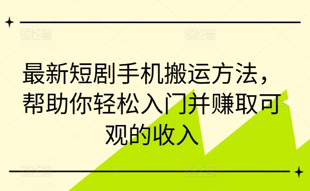 最新短剧手机搬运方法，帮助你轻松入门并赚取可观的收入-泱泱学习社