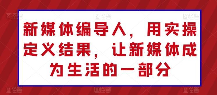 新媒体编导人，用实操定义结果，让新媒体成为生活的一部分-泱泱学习社