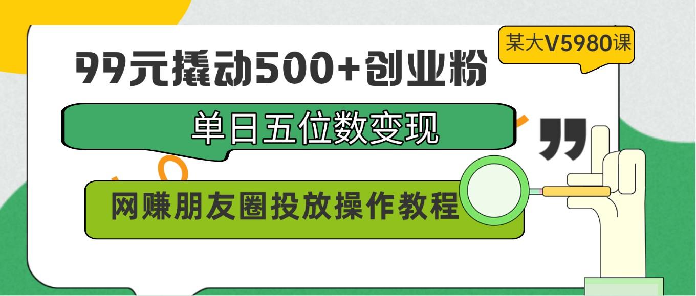 99元撬动500+创业粉，单日五位数变现，网赚朋友圈投放操作教程价值5980！-泱泱学习社
