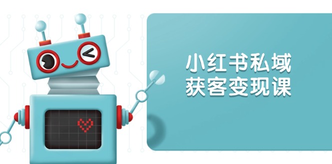 小红书私域获客变现：账号设置/内容创作/规则解读/投放策略/获客技巧等-泱泱学习社