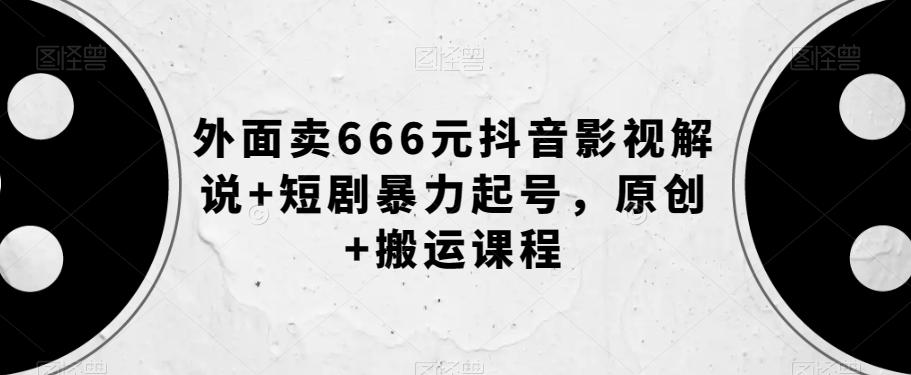 外面卖666元抖音影视解说+短剧暴力起号，原创+搬运课程-泱泱学习社