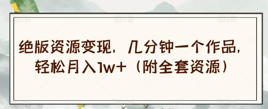 绝版资源变现，几分钟一个作品，轻松月入1w+（附全套资源）【揭秘】-泱泱学习社