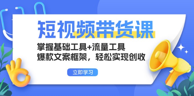 短视频带货课：掌握基础工具+流量工具，爆款文案框架，轻松实现创收-泱泱学习社