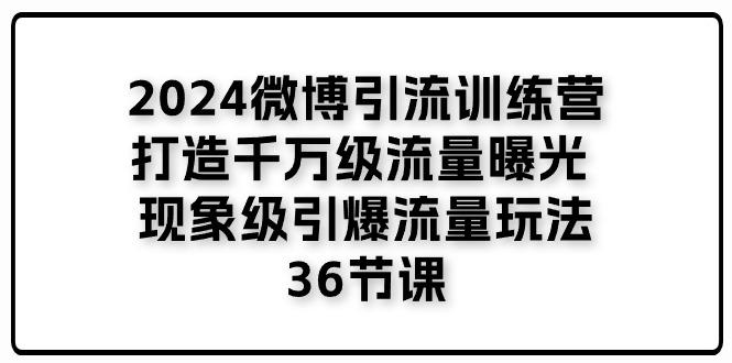 2024微博引流训练营「打造千万级流量曝光 现象级引爆流量玩法」36节课-泱泱学习社