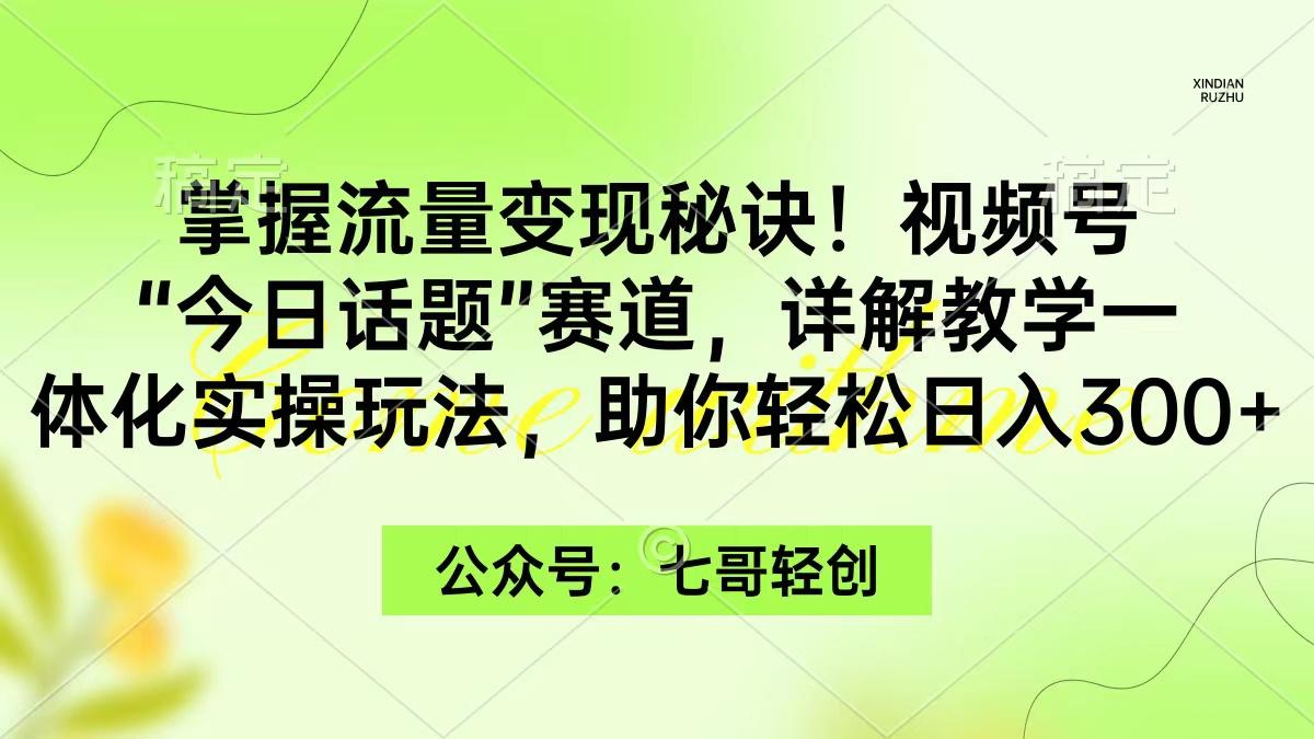 (9437期)掌握流量变现秘诀！视频号“今日话题”赛道，一体化实操玩法，助你日入300+-泱泱学习社