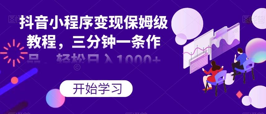 抖音小程序变现保姆级教程，三分钟一条作品，轻松日入1000+【揭秘】-泱泱学习社
