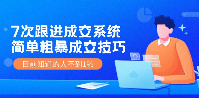 7次 跟进 成交系统：简单粗暴成交技巧，目前知道的人不到1%-泱泱学习社