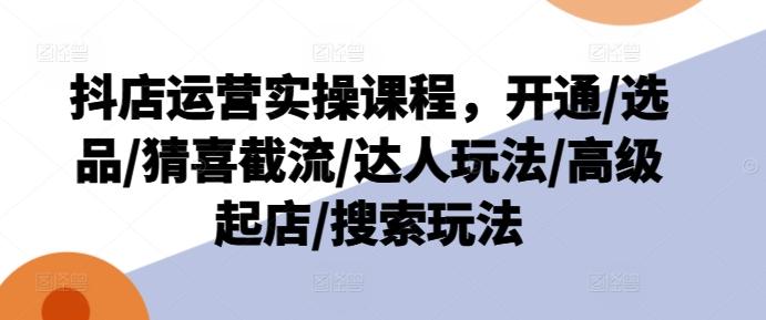 抖店运营实操课程，开通/选品/猜喜截流/达人玩法/高级起店/搜索玩法-泱泱学习社