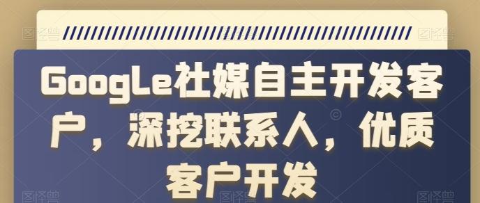 Google社媒自主开发客户，深挖联系人，优质客户开发-泱泱学习社