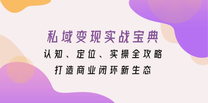 私域变现实战宝典：认知、定位、实操全攻略，打造商业闭环新生态-泱泱学习社