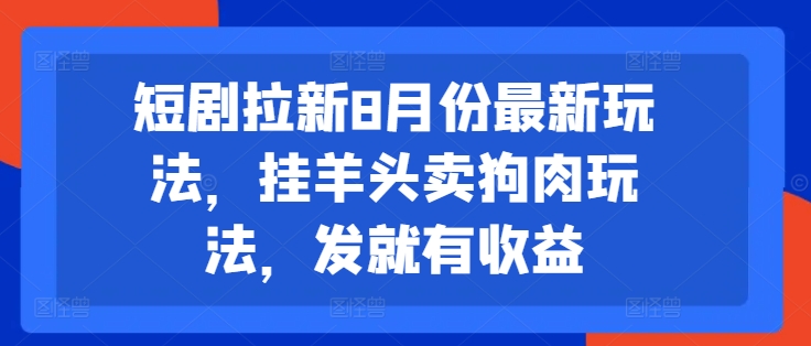 短剧拉新8月份最新玩法，挂羊头卖狗肉玩法，发就有收益-泱泱学习社