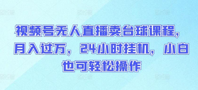 视频号无人直播卖台球课程，月入过万，24小时挂机，小白也可轻松操作【揭秘】-泱泱学习社