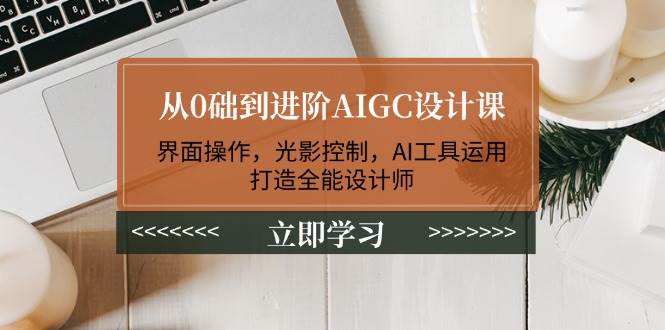 从0础到进阶AIGC设计课：界面操作，光影控制，AI工具运用，打造全能设计师-泱泱学习社