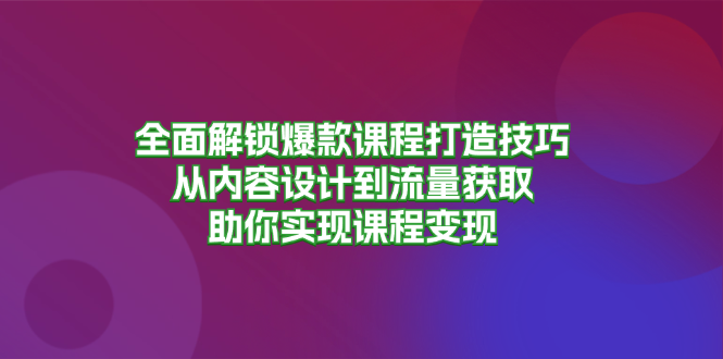 全面解锁爆款课程打造技巧，从内容设计到流量获取，助你实现课程变现-泱泱学习社