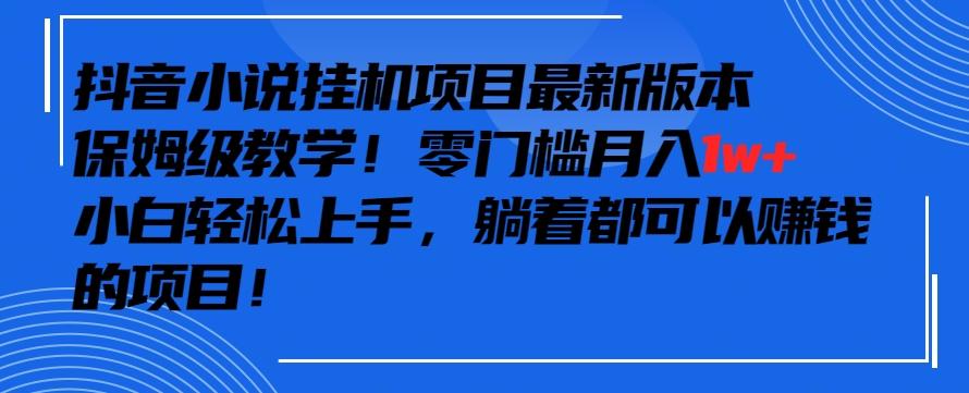 抖音最新小说挂机项目，保姆级教学，零成本月入1w+，小白轻松上手【揭秘】-泱泱学习社