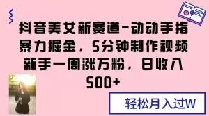 抖音美女新赛道-动动手指暴力掘金，5分钟制作视频，新手一周涨万粉，日收入500+【揭秘】-泱泱学习社