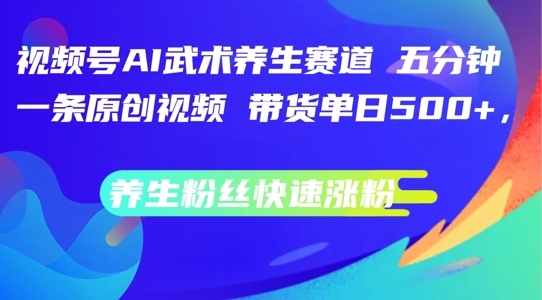 视频号AI武术养生赛道，五分钟一条原创视频，带货单日几张，养生粉丝快速涨粉【揭秘】-泱泱学习社