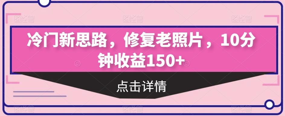 冷门新思路，修复老照片，10分钟收益150+-泱泱学习社