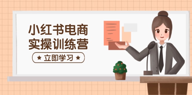 小红书电商实操训练营：涵盖开店、选品、笔记制作等，助你快速上手-泱泱学习社