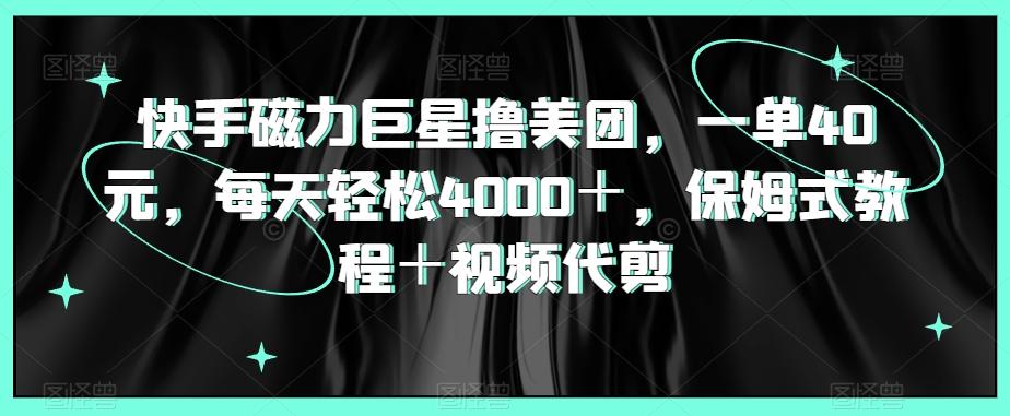 快手磁力巨星撸美团，一单40元，每天轻松4000＋，保姆式教程＋视频代剪-泱泱学习社