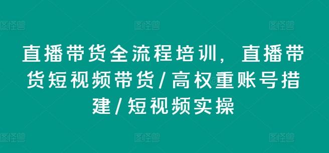 直播带货全流程培训，直播带货短视频带货/高权重账号措建/短视频实操-泱泱学习社