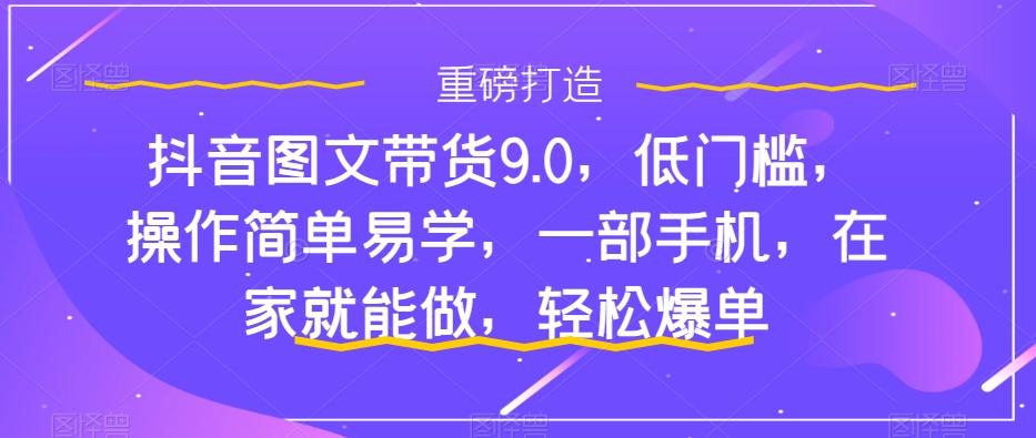 抖音图文带货9.0，低门槛，操作简单易学，一部手机，在家就能做，轻松爆单-泱泱学习社
