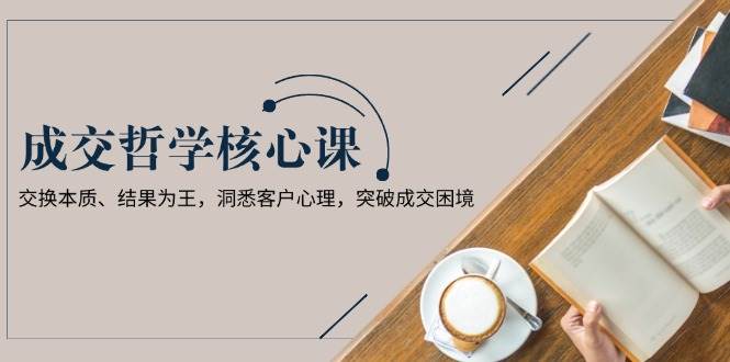 成交哲学课，交换本质、结果为王，洞悉客户心理，突破成交困境-泱泱学习社