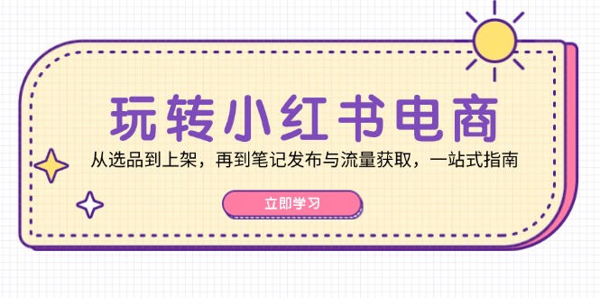 玩转小红书电商：从选品到上架，再到笔记发布与流量获取，一站式指南-泱泱学习社