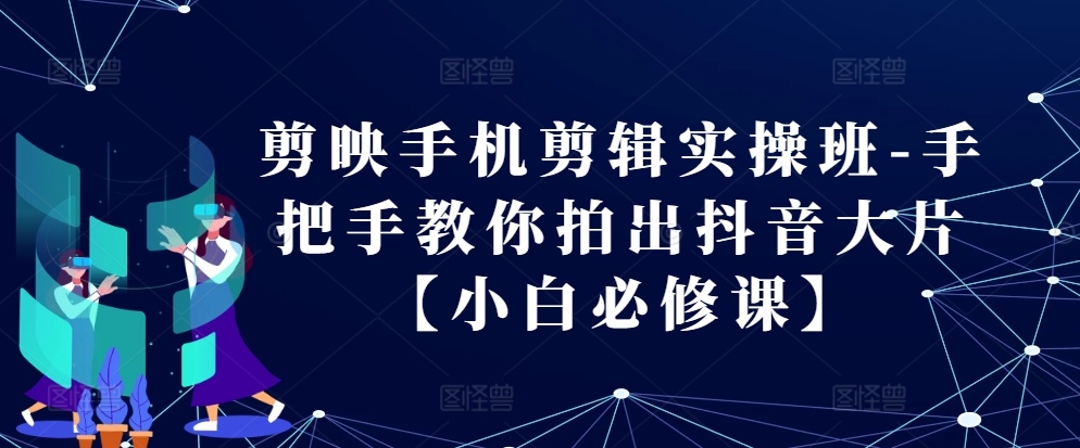 剪映手机剪辑实操班-手把手教你拍出抖音大片【小白必修课】-泱泱学习社