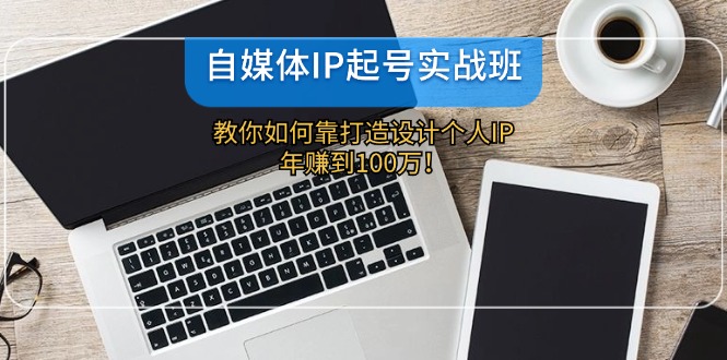 自媒体IP-起号实战班：教你如何靠打造设计个人IP，年赚到100万！-泱泱学习社