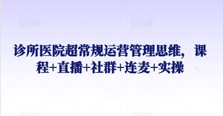 诊所医院超常规运营管理思维，课程+直播+社群+连麦+实操-泱泱学习社