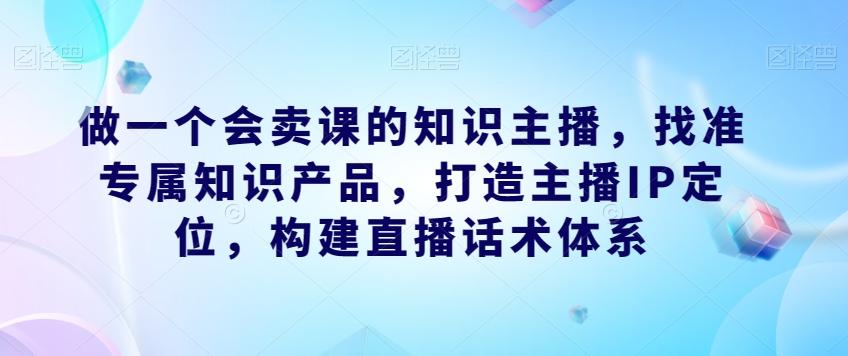 做一个会卖课的知识主播，找准专属知识产品，打造主播IP定位，构建直播话术体系-泱泱学习社