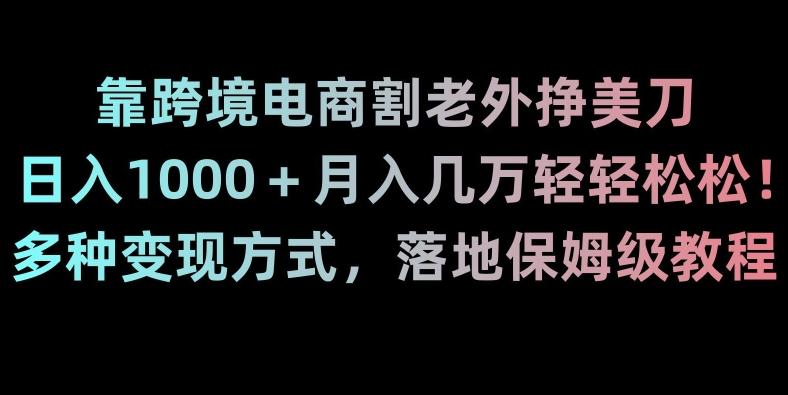 靠跨境电商割老外挣美刀，日入1000＋月入几万轻轻松松！多种变现方式，落地保姆级教程【揭秘】-泱泱学习社