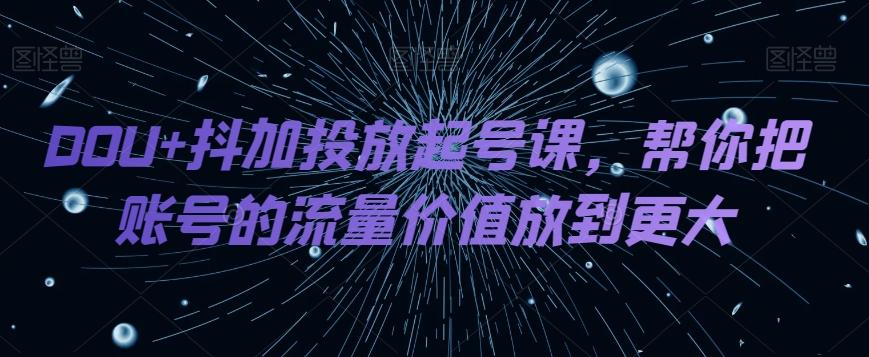DOU+抖加投放起号课，帮你把账号的流量价值放到更大-泱泱学习社
