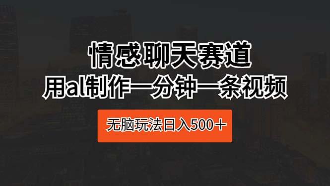 情感聊天赛道 用al制作一分钟一条视频 无脑玩法日入500＋-泱泱学习社