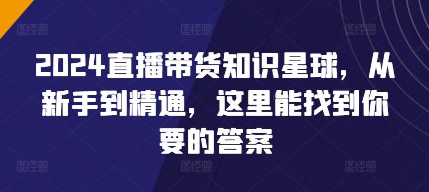 2024直播带货知识星球，从新手到精通，这里能找到你要的答案-泱泱学习社